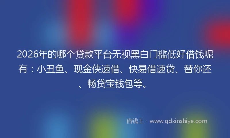 2026年的哪个贷款平台无视黑白门槛低好借钱呢有:小丑鱼、现金侠速借、快易借速贷、替你还、畅贷宝钱包等。