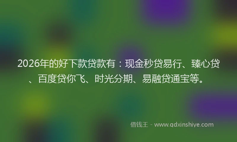 2026年的好下款贷款有：现金秒贷易行、臻心贷、百度贷你飞、时光分期、易融贷通宝等。