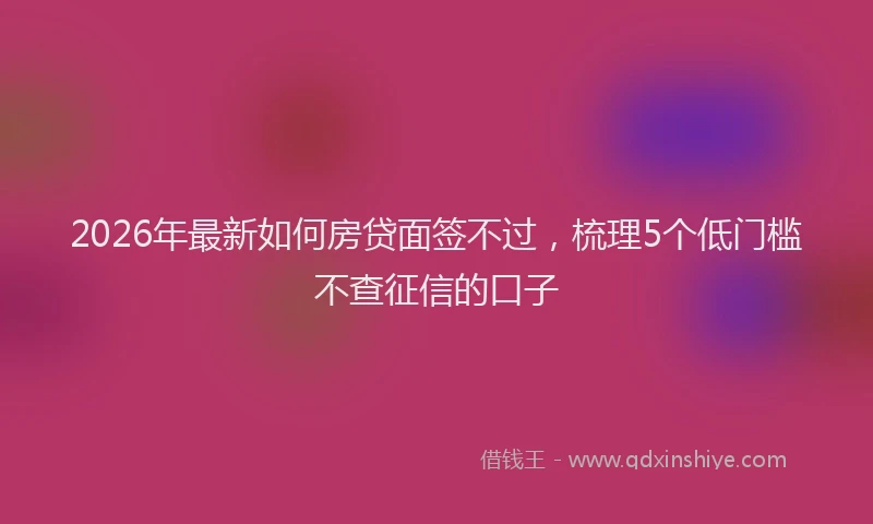 2026年最新如何房贷面签不过，梳理5个低门槛不查征信的口子