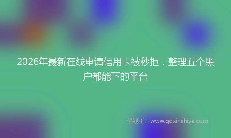 2026年最新在线申请信用卡被秒拒，整理五个黑户都能下的平台