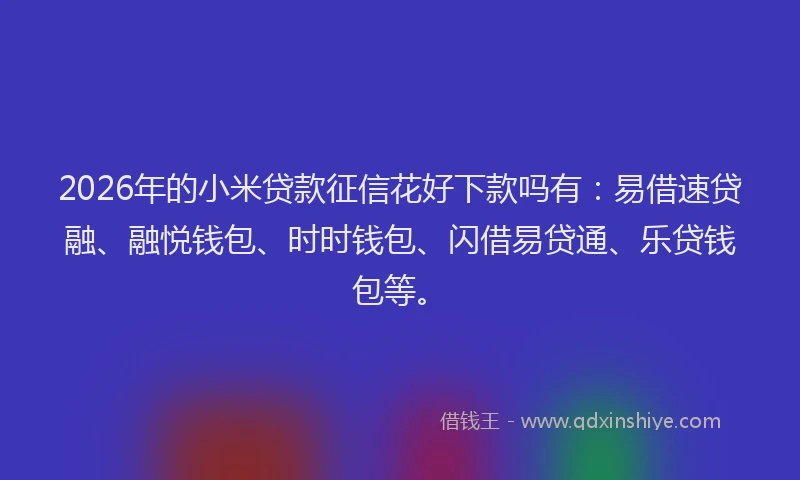 2026年的小米贷款征信花好下款吗有：易借速贷融、融悦钱包、时时钱包、闪借易贷通、乐贷钱包等。