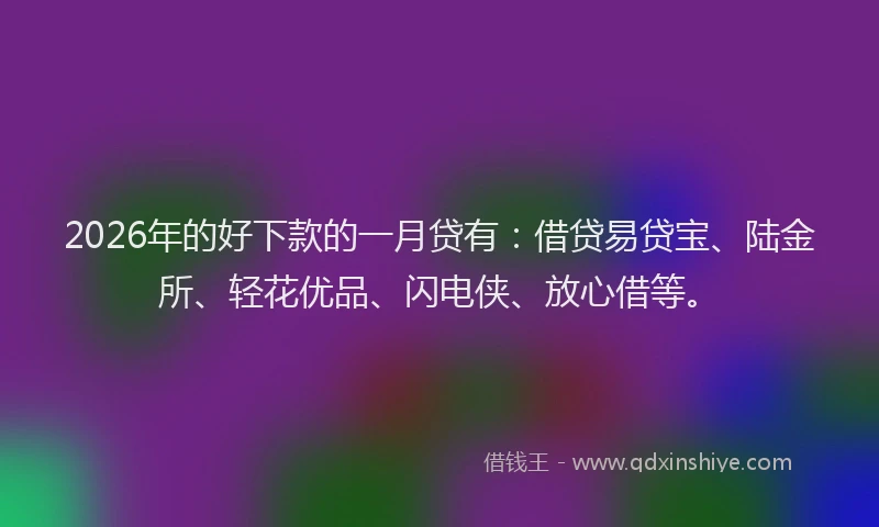 2026年的好下款的一月贷有：借贷易贷宝、陆金所、轻花优品、闪电侠、放心借等。