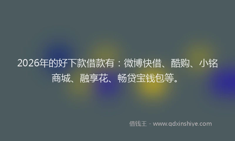 2026年的好下款借款有：微博快借、酷购、小铭商城、融享花、畅贷宝钱包等。