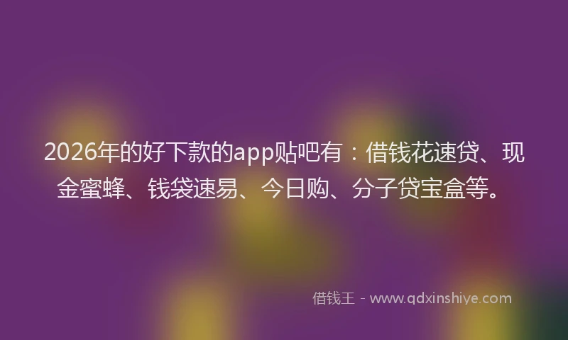 2026年的好下款的app贴吧有：借钱花速贷、现金蜜蜂、钱袋速易、今日购、分子贷宝盒等。