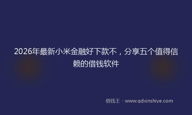 2026年最新小米金融好下款不，分享五个值得信赖的借钱软件
