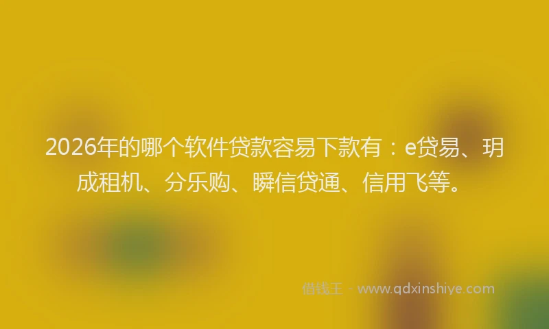 2026年的哪个软件贷款容易下款有:e贷易、玥成租机、分乐购、瞬信贷通、信用飞等。
