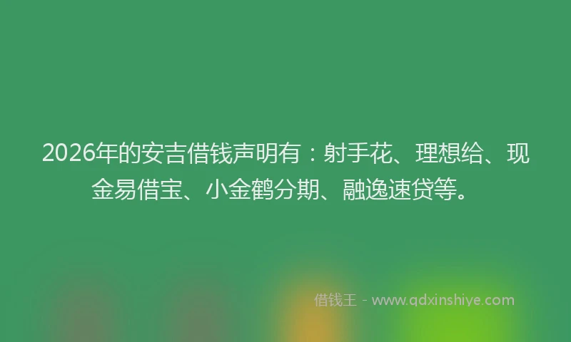 2026年的安吉借钱声明有：射手花、理想给、现金易借宝、小金鹤分期、融逸速贷等。