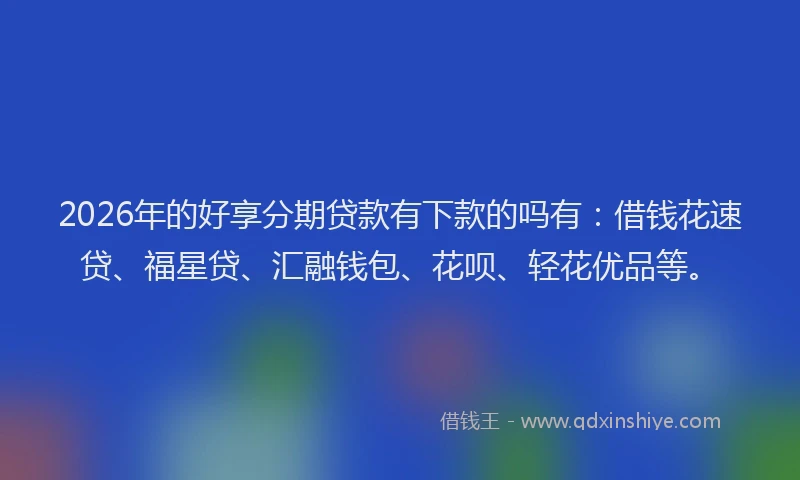 2026年的好享分期贷款有下款的吗有：借钱花速贷、福星贷、汇融钱包、花呗、轻花优品等。