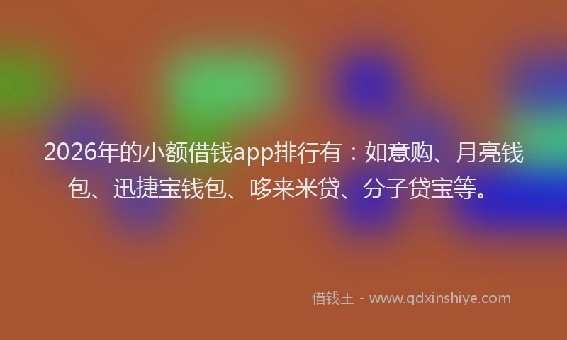 2026年的小额借钱app排行有：如意购、月亮钱包、迅捷宝钱包、哆来米贷、分子贷宝等。