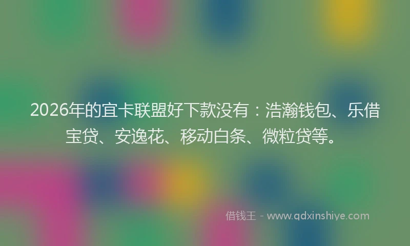 2026年的宜卡联盟好下款没有：浩瀚钱包、乐借宝贷、安逸花、移动白条、微粒贷等。