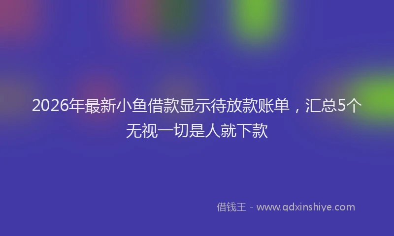 2026年最新小鱼借款显示待放款账单，汇总5个无视一切是人就下款