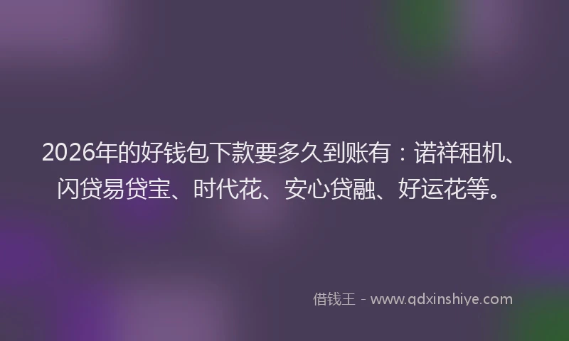 2026年的好钱包下款要多久到账有：诺祥租机、闪贷易贷宝、时代花、安心贷融、好运花等。