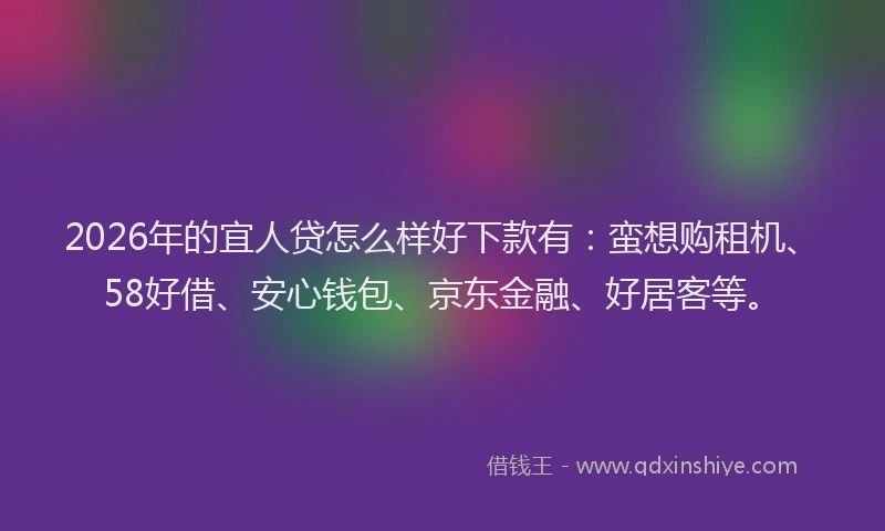 2026年的宜人贷怎么样好下款有：蛮想购租机、58好借、安心钱包、京东金融、好居客等。