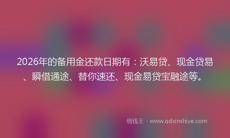 2026年的备用金还款日期有：沃易贷、现金贷易、瞬借通途、替你速还、现金易贷宝融途等。