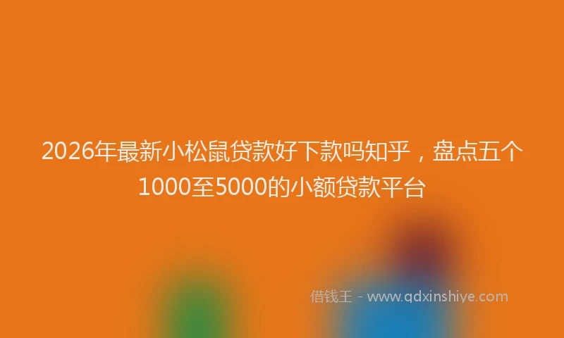 2026年最新小松鼠贷款好下款吗知乎，盘点五个1000至5000的小额贷款平台