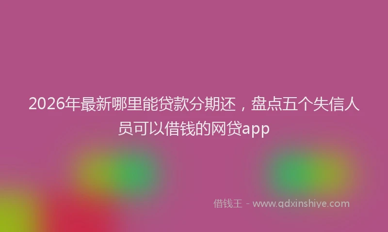 2026年最新哪里能贷款分期还,盘点五个失信人员可以借钱的网贷app