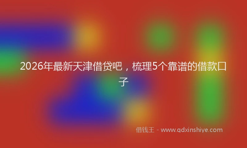 2026年最新天津借贷吧，梳理5个靠谱的借款口子