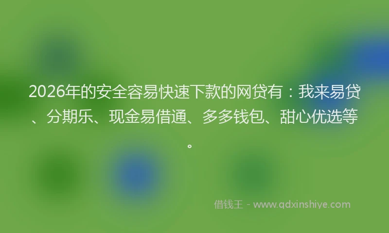 2026年的安全容易快速下款的网贷有：我来易贷、分期乐、现金易借通、多多钱包、甜心优选等。