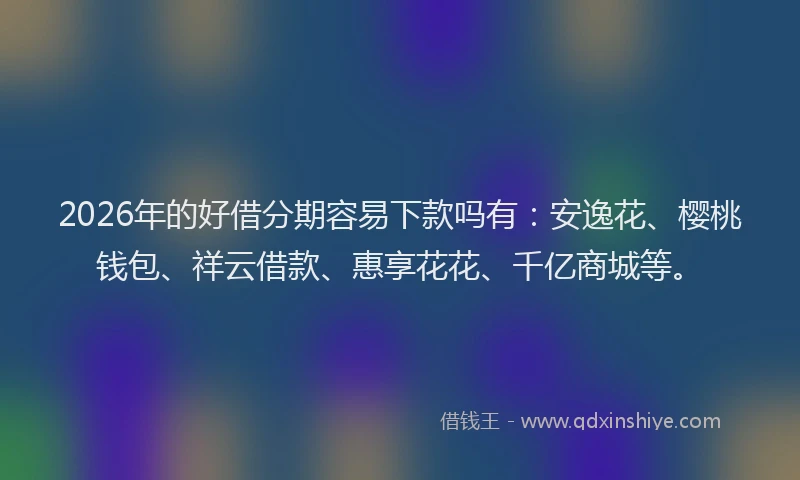 2026年的好借分期容易下款吗有：安逸花、樱桃钱包、祥云借款、惠享花花、千亿商城等。
