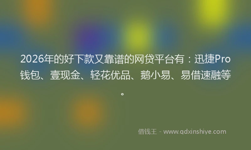 2026年的好下款又靠谱的网贷平台有：迅捷Pro钱包、壹现金、轻花优品、鹅小易、易借速融等。