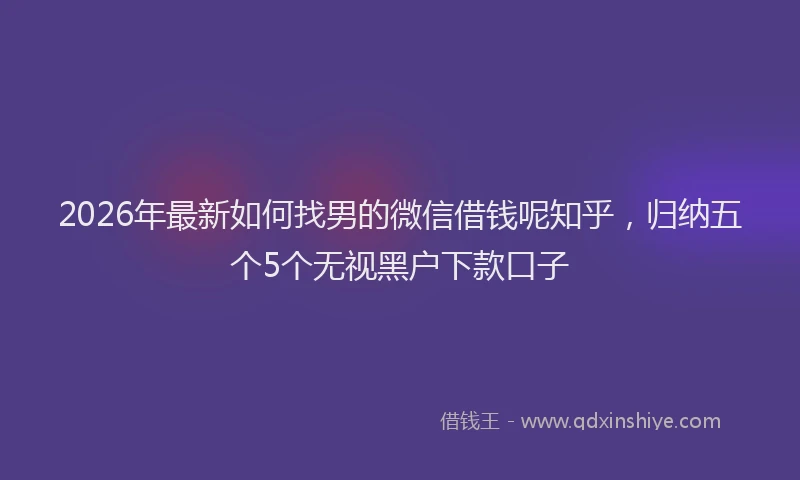 2026年最新如何找男的微信借钱呢知乎，归纳五个5个无视黑户下款口子