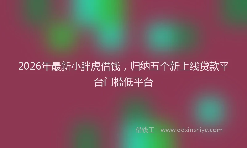 2026年最新小胖虎借钱，归纳五个新上线贷款平台门槛低平台