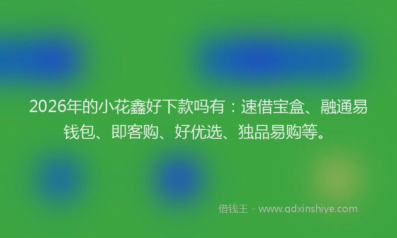 2026年的小花鑫好下款吗有：速借宝盒、融通易钱包、即客购、好优选、独品易购等。