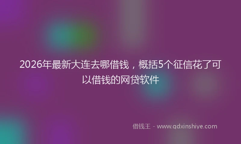2026年最新大连去哪借钱,概括5个征信花了可以借钱的网贷软件
