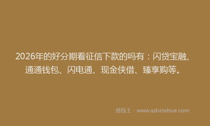 2026年的好分期看征信下款的吗有：闪贷宝融、通通钱包、闪电通、现金侠借、臻享购等。