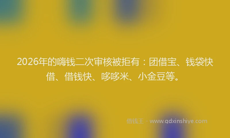 2026年的嗨钱二次审核被拒有：团借宝、钱袋快借、借钱快、哆哆米、小金豆等。