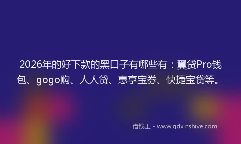 2026年的好下款的黑口子有哪些有：翼贷Pro钱包、gogo购、人人贷、惠享宝券、快捷宝贷等。