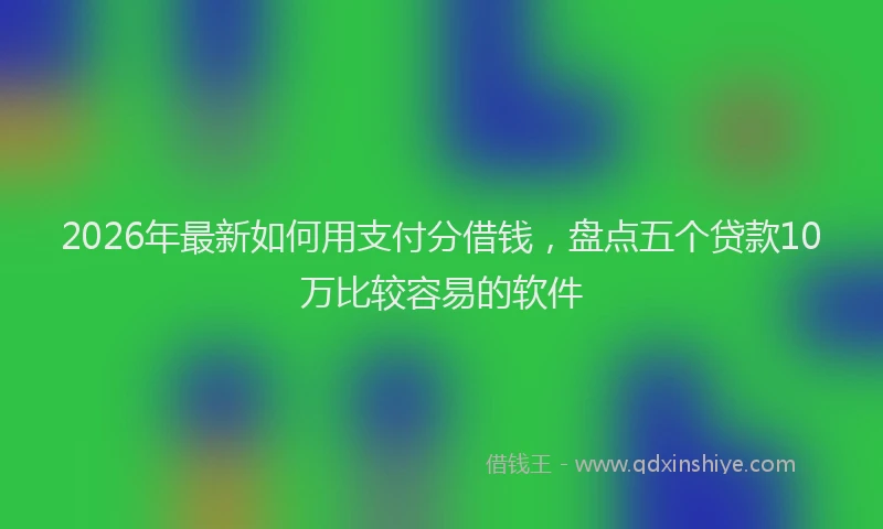 2026年最新如何用支付分借钱，盘点五个贷款10万比较容易的软件
