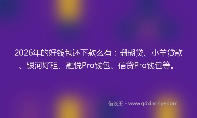 2026年的好钱包还下款么有：珊瑚贷、小羊贷款、银河好租、融悦Pro钱包、信贷Pro钱包等。