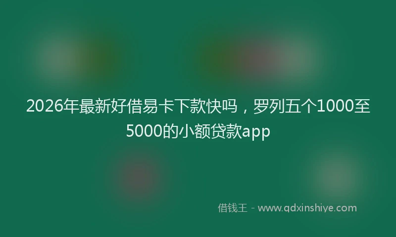 2026年最新好借易卡下款快吗，罗列五个1000至5000的小额贷款app