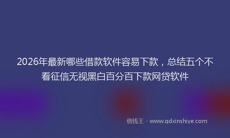 2026年最新哪些借款软件容易下款，总结五个不看征信无视黑白百分百下款网贷软件