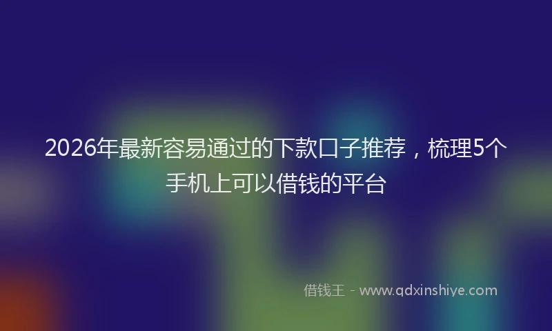 2026年最新容易通过的下款口子推荐，梳理5个手机上可以借钱的平台