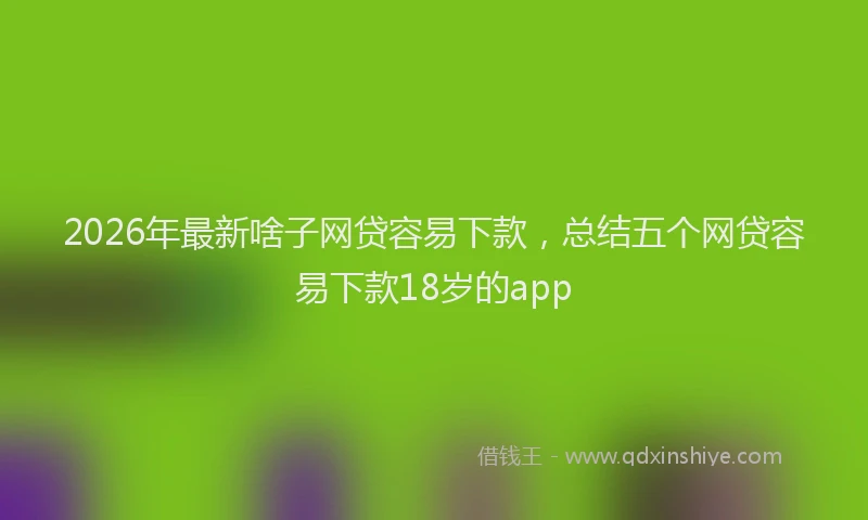 2026年最新啥子网贷容易下款，总结五个网贷容易下款18岁的app