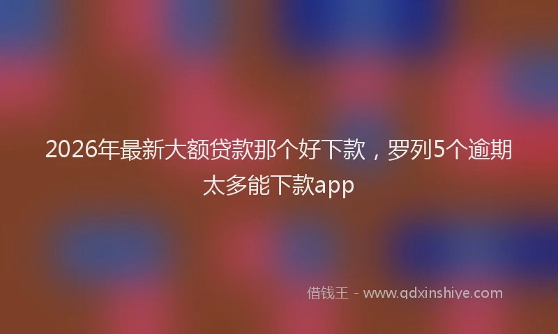 2026年最新大额贷款那个好下款，罗列5个逾期太多能下款app