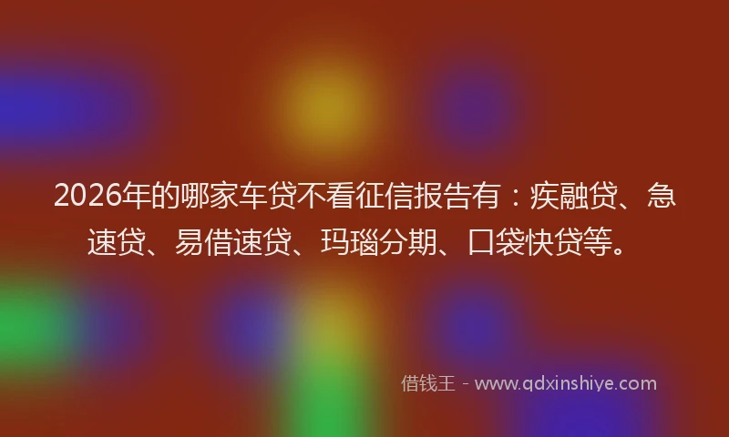 2026年的哪家车贷不看征信报告有：疾融贷、急速贷、易借速贷、玛瑙分期、口袋快贷等。