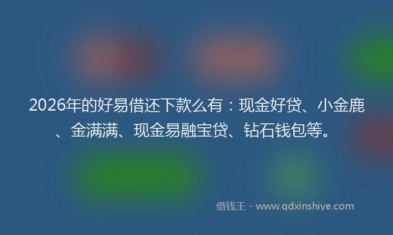 2026年的好易借还下款么有：现金好贷、小金鹿、金满满、现金易融宝贷、钻石钱包等。