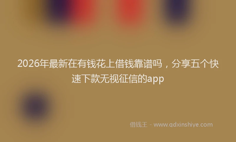 2026年最新在有钱花上借钱靠谱吗，分享五个快速下款无视征信的app