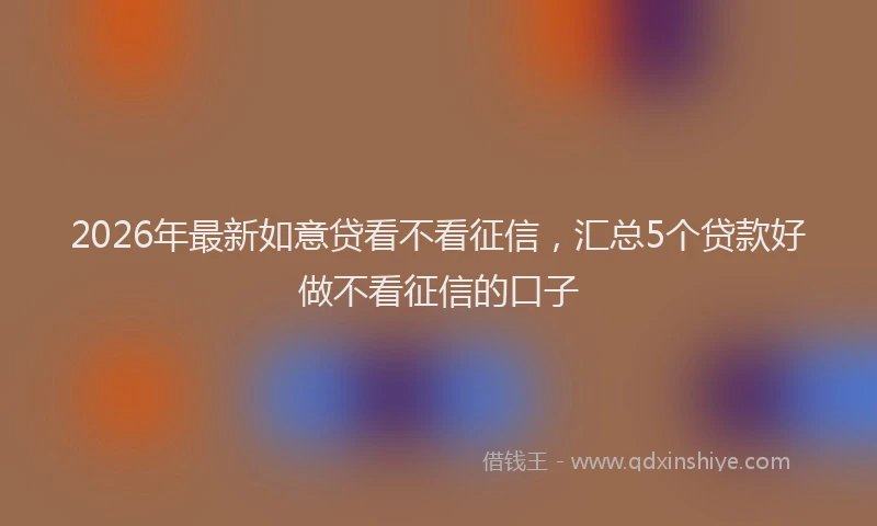 2026年最新如意贷看不看征信，汇总5个贷款好做不看征信的口子