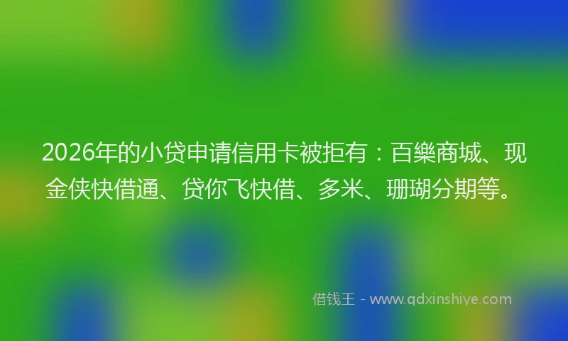 2026年的小贷申请信用卡被拒有：百樂商城、现金侠快借通、贷你飞快借、多米、珊瑚分期等。