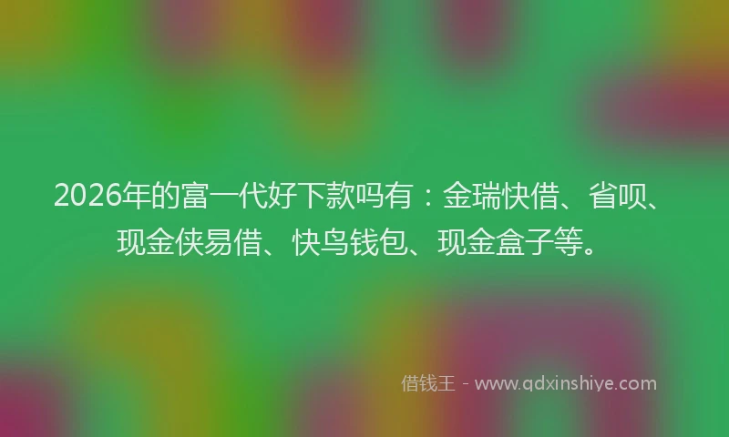 2026年的富一代好下款吗有：金瑞快借、省呗、现金侠易借、快鸟钱包、现金盒子等。