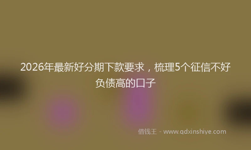 2026年最新好分期下款要求，梳理5个征信不好负债高的口子