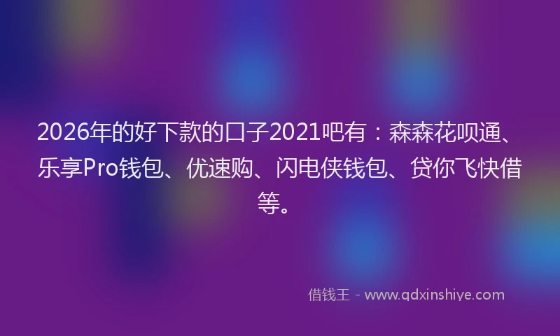 2026年的好下款的口子2021吧有：森森花呗通、乐享Pro钱包、优速购、闪电侠钱包、贷你飞快借等。