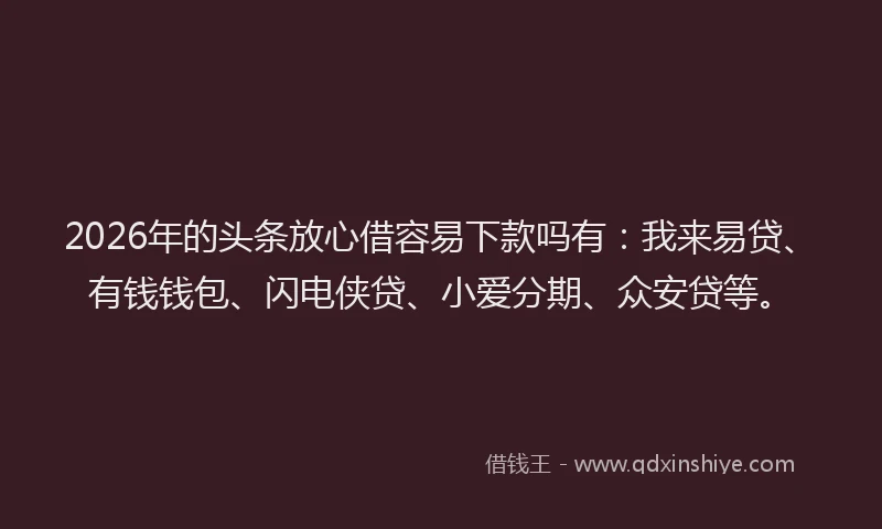 2026年的头条放心借容易下款吗有:我来易贷、有钱钱包、闪电侠贷、小爱分期、众安贷等。