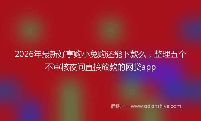 2026年最新好享购小兔购还能下款么，整理五个不审核夜间直接放款的网贷app