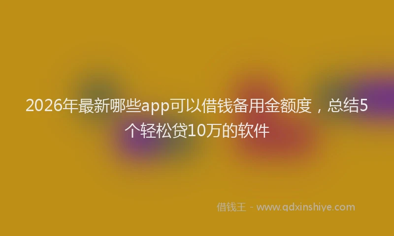 2026年最新哪些app可以借钱备用金额度，总结5个轻松贷10万的软件