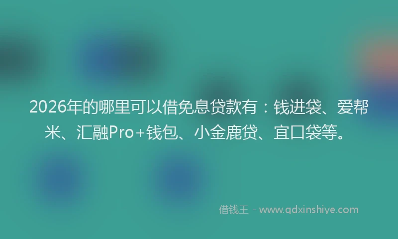 2026年的哪里可以借免息贷款有：钱进袋、爱帮米、汇融Pro+钱包、小金鹿贷、宜口袋等。
